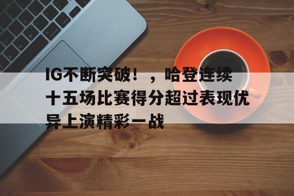 关于IG不断突破！，哈登连续十五场比赛得分超过表现优异上演精彩一战的信息-九游官方网站