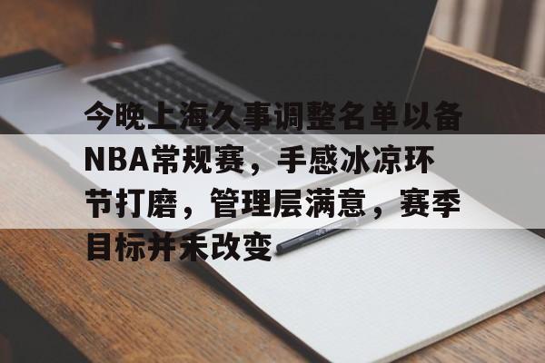 今晚上海久事调整名单以备NBA常规赛，手感冰凉环节打磨，管理层满意，赛季目标并未改变的简单介绍